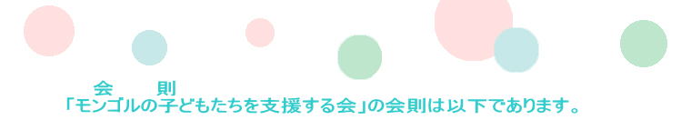 　　　　　会　　　則 　　　「モンゴルの子どもたちを支援する会」の会則は以下であります。